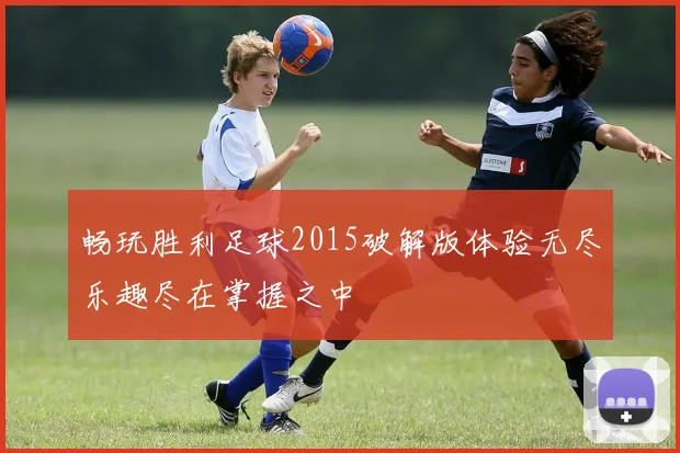 畅玩胜利足球2015破解版体验无尽乐趣尽在掌握之中