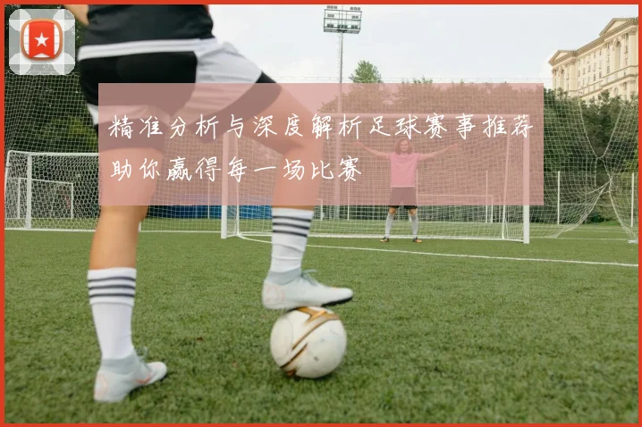 精准分析与深度解析足球赛事推荐助你赢得每一场比赛