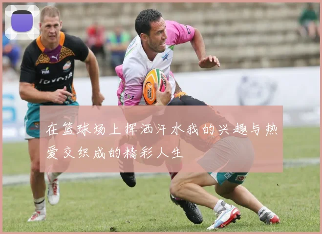 在篮球场上挥洒汗水我的兴趣与热爱交织成的精彩人生