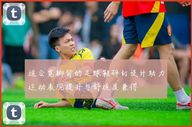 适合宽脚背的足球鞋碎钉设计助力运动表现提升与舒适度兼得