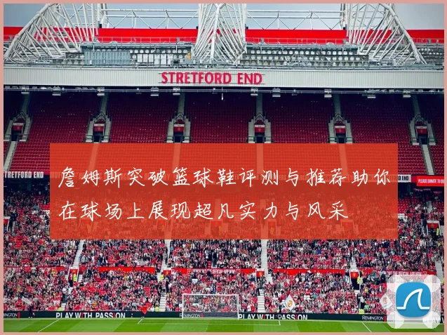 詹姆斯突破篮球鞋评测与推荐助你在球场上展现超凡实力与风采