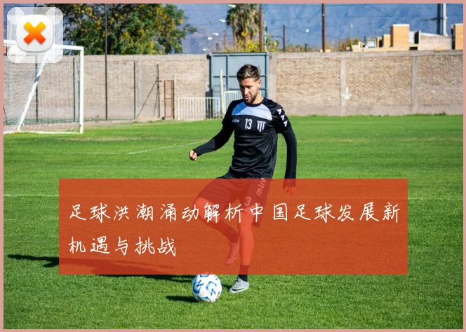 足球洪潮涌动解析中国足球发展新机遇与挑战