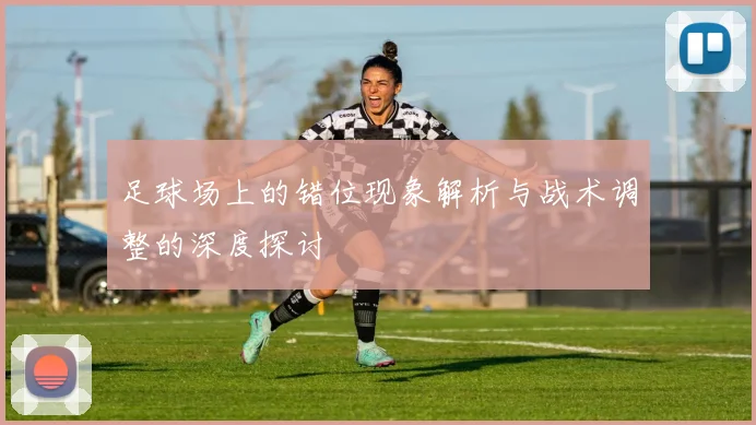 足球场上的错位现象解析与战术调整的深度探讨