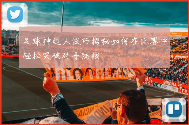 足球神过人技巧揭秘如何在比赛中轻松突破对手防线